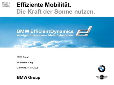 BMW Group Garching 14.05.2008 Effiziente Mobilität. Die Kraft der Sonne nutzen. BMW Group Innovationstag Garching, 14.05.2008.