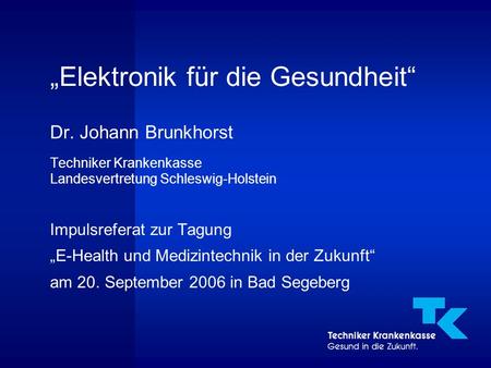 „Elektronik für die Gesundheit“ Dr. Johann Brunkhorst Techniker Krankenkasse Landesvertretung Schleswig-Holstein Impulsreferat zur Tagung „E-Health und.