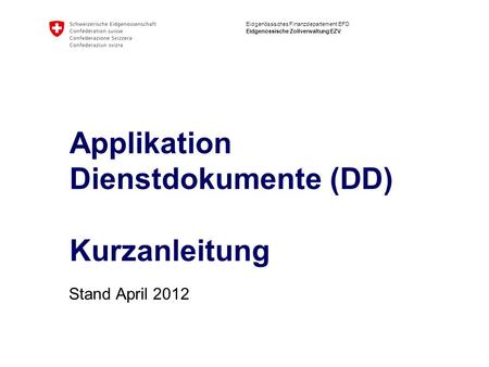 Eidgenössisches Finanzdepartement EFD Eidgenössische Zollverwaltung EZV Applikation Dienstdokumente (DD) Kurzanleitung Stand April 2012.