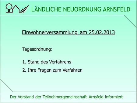 LÄNDLICHE NEUORDNUNG ARNSFELD Der Vorstand der Teilnehmergemeinschaft Arnsfeld informiert Einwohnerversammlung am Tagesordnung: 1.Stand des.
