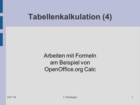 J. Nürnberger2007 /081 Tabellenkalkulation (4) Arbeiten mit Formeln am Beispiel von OpenOffice.org Calc.