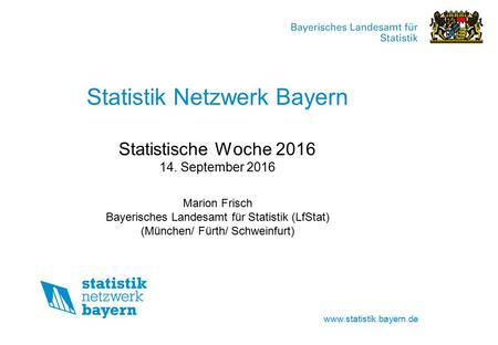 Statistik Netzwerk Bayern Statistische Woche September 2016 Marion Frisch Bayerisches Landesamt für Statistik (LfStat)