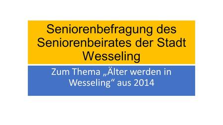 Seniorenbefragung des Seniorenbeirates der Stadt Wesseling Zum Thema „Älter werden in Wesseling“ aus 2014.