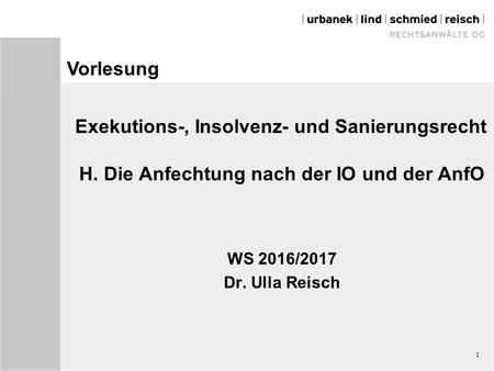 1 Exekutions-, Insolvenz- und Sanierungsrecht H. Die Anfechtung nach der IO und der AnfO WS 2016/2017 Dr. Ulla Reisch Vorlesung.