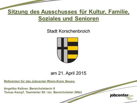 Sitzung des Ausschusses für Kultur, Familie, Soziales und Senioren Stadt Korschenbroich am 21. April 2015 Referenten für das Jobcenter Rhein-Kreis Neuss: