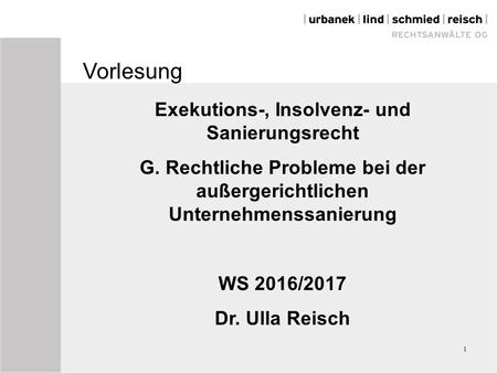1 Vorlesung Exekutions-, Insolvenz- und Sanierungsrecht G. Rechtliche Probleme bei der außergerichtlichen Unternehmenssanierung WS 2016/2017 Dr. Ulla Reisch.