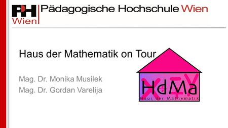 Haus der Mathematik on Tour Mag. Dr. Monika Musilek Mag. Dr. Gordan Varelija.