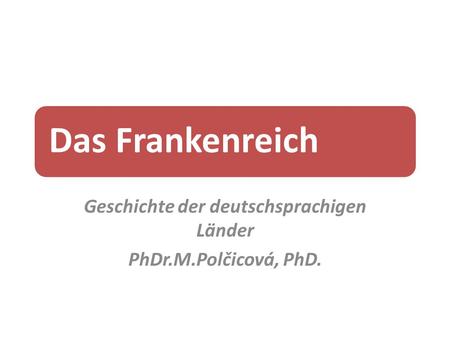 Das Frankenreich Geschichte der deutschsprachigen Länder PhDr.M.Polčicová, PhD.