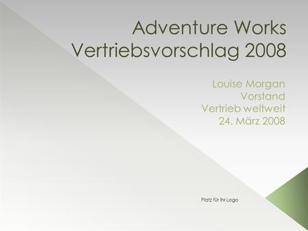 Adventure Works Vertriebsvorschlag 2008 Louise Morgan Vorstand Vertrieb weltweit 24. März 2008 Platz für Ihr Logo.