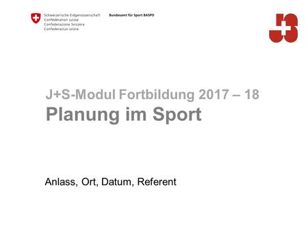Anlass, Ort, Datum, Referent J+S-Modul Fortbildung 2017 – 18 Planung im Sport.