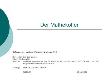 Der Mathekoffer Referenten: Nadine Weiland, Andreas Woll Universität des Saarlandes FR 6.1 Mathematik Seminar: Vorbereitungsseminar zum fachdidaktischen.