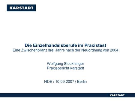 Die Einzelhandelsberufe im Praxistest Eine Zwischenbilanz drei Jahre nach der Neuordnung von 2004 Wolfgang Stockhinger Praxisbericht Karstadt HDE /