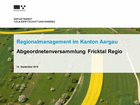 DEPARTEMENT VOLKSWIRTSCHAFT UND INNERES Abgeordnetenversammlung Fricktal Regio Regionalmanagement im Kanton Aargau 14. September 2016.