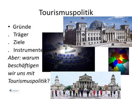 Tourismuspolitik Gründe. Träger. Ziele. Instrumente Aber: warum beschäftigen wir uns mit Tourismuspolitik?