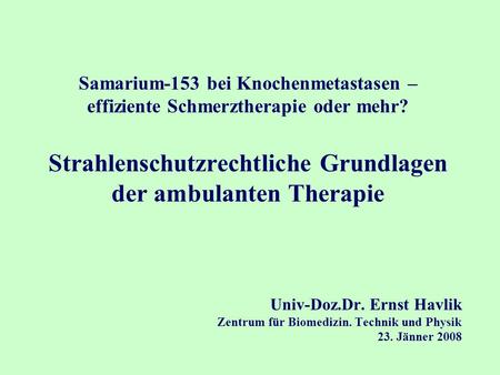 Univ-Doz.Dr. Ernst Havlik Zentrum für Biomedizin. Technik und Physik 23. Jänner 2008 Samarium-153 bei Knochenmetastasen – effiziente Schmerztherapie oder.