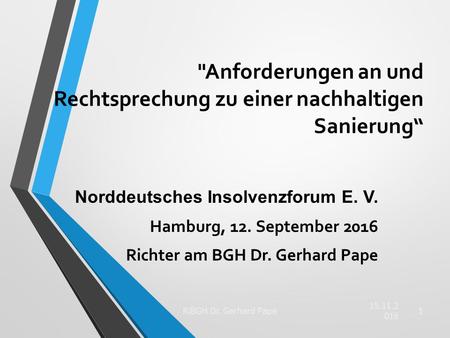 Anforderungen an und Rechtsprechung zu einer nachhaltigen Sanierung“ Norddeutsches Insolvenzforum E. V. Hamburg, 12. September 2016 Richter am BGH Dr.