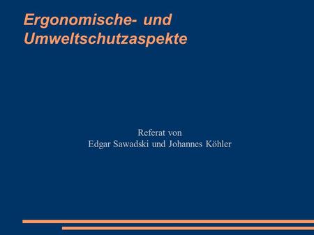 Ergonomische- und Umweltschutzaspekte Referat von Edgar Sawadski und Johannes Köhler.