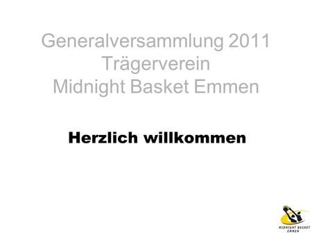Generalversammlung 2011 Trägerverein Midnight Basket Emmen Herzlich willkommen.