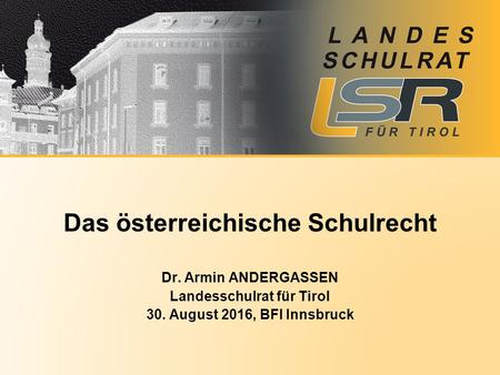 Das österreichische Schulrecht Dr. Armin ANDERGASSEN Landesschulrat für Tirol 30. August 2016, BFI Innsbruck.