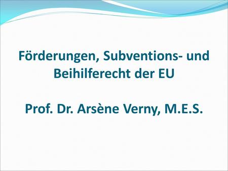 Förderungen, Subventions- und Beihilferecht der EU Prof. Dr. Arsène Verny, M.E.S.