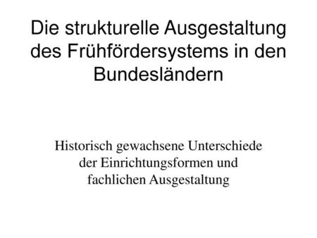 Die strukturelle Ausgestaltung des Frühfördersystems in den Bundesländern Historisch gewachsene Unterschiede der Einrichtungsformen und fachlichen Ausgestaltung.