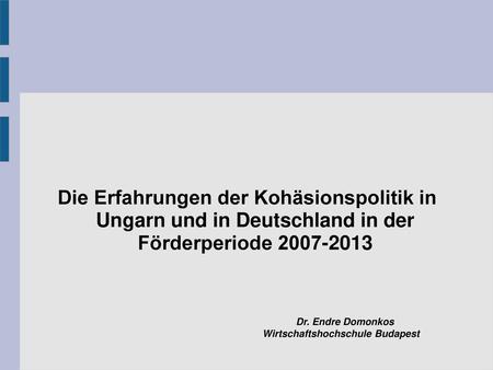 Die Erfahrungen der Kohäsionspolitik in Ungarn und in Deutschland in der Förderperiode 2007-2013 Dr. Endre Domonkos 							 Wirtschaftshochschule Budapest.