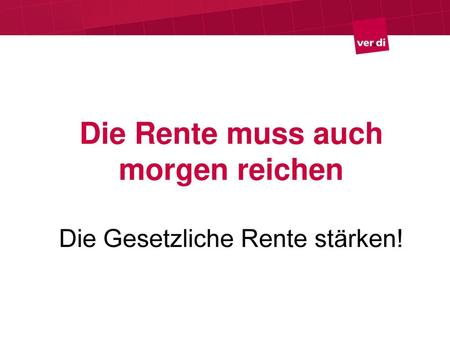 Die Rente muss auch morgen reichen Die Gesetzliche Rente stärken!