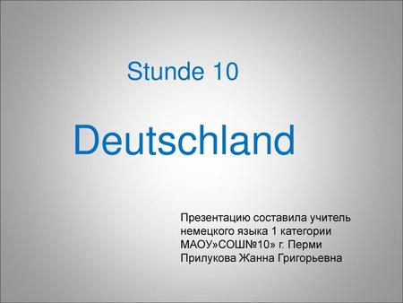 Stunde 10 Deutschland Презентацию составила учитель немецкого языка 1 категории МАОУ»СОШ№10» г. Перми Прилукова Жанна Григорьевна.