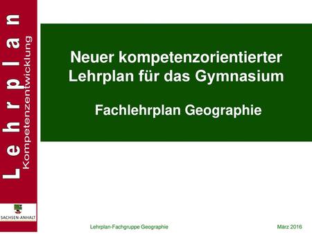 Neuer kompetenzorientierter Lehrplan für das Gymnasium Fachlehrplan Geographie Lehrplan-Fachgruppe Geographie				März 2016.