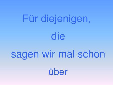 Für diejenigen, die sagen wir mal schon über.