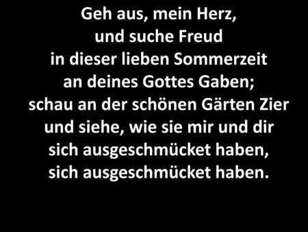 Geh aus, mein Herz, und suche Freud in dieser lieben Sommerzeit an deines Gottes Gaben; schau an der schönen Gärten Zier und siehe, wie sie mir und dir.