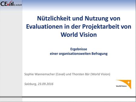 Nützlichkeit und Nutzung von Evaluationen in der Projektarbeit von World Vision Ergebnisse einer organisationsweiten Befragung Sophie Wannemacher (Ceval)