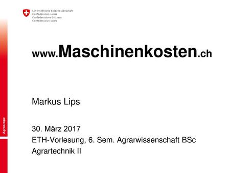 Markus Lips www.Maschinenkosten.ch 30. März 2017 ETH-Vorlesung, 6. Sem. Agrarwissenschaft BSc Agrartechnik II.
