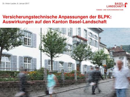 Dr. Anton Lauber, 6. Januar 2017 Versicherungstechnische Anpassungen der BLPK: Auswirkungen auf den Kanton Basel-Landschaft.