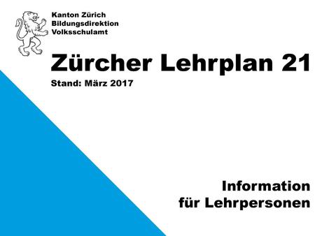 Zürcher Lehrplan 21 Information für Lehrpersonen Stand: März 2017