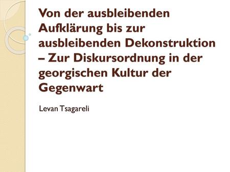 Von der ausbleibenden Aufklärung bis zur ausbleibenden Dekonstruktion – Zur Diskursordnung in der georgischen Kultur der Gegenwart Levan Tsagareli.