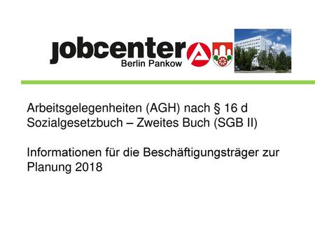 Arbeitsgelegenheiten (AGH) nach § 16 d Sozialgesetzbuch – Zweites Buch (SGB II) Informationen für die Beschäftigungsträger zur Planung 2018.