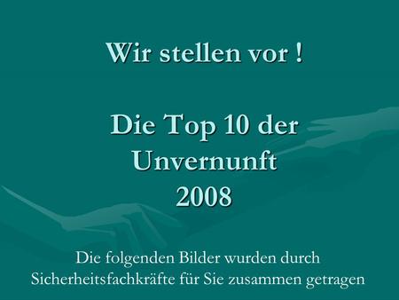 Wir stellen vor ! Die Top 10 der Unvernunft 2008 Die folgenden Bilder wurden durch Sicherheitsfachkräfte für Sie zusammen getragen.