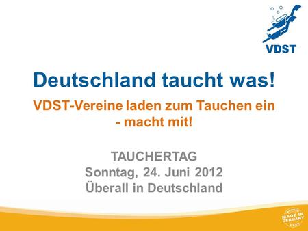 Deutschland taucht was! VDST-Vereine laden zum Tauchen ein - macht mit! TAUCHERTAG Sonntag, 24. Juni 2012 Überall in Deutschland.
