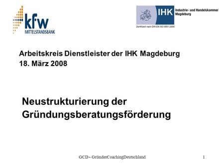 GCD - GründerCoachingDeutschland1 Arbeitskreis Dienstleister der IHK Magdeburg 18. März 2008 Neustrukturierung der Gründungsberatungsförderung 1-5 Jahr.