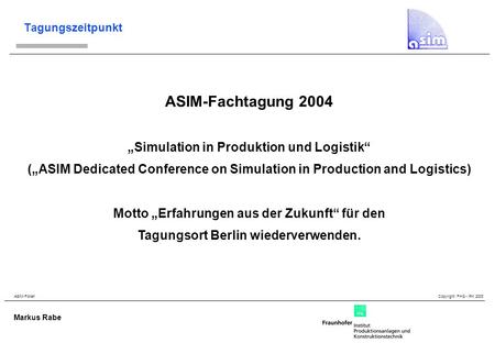 ASIM-Folien Copyright FHG - IPK 2003 Markus Rabe Tagungszeitpunkt ASIM-Fachtagung 2004 Simulation in Produktion und Logistik (ASIM Dedicated Conference.