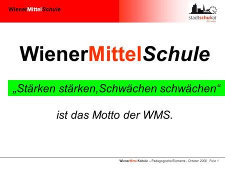 WienerMittelSchule WienerMittelSchule – Pädagogische Elemente - Oktober 2008, Folie 1 WienerMittelSchule „Stärken stärken,Schwächen schwächen“ ist das.