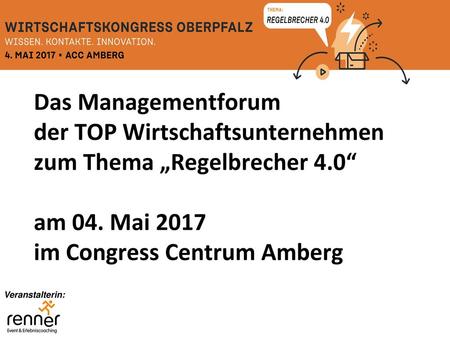 Das Managementforum der TOP Wirtschaftsunternehmen zum Thema „Regelbrecher 4.0“ am 04. Mai 2017 im Congress Centrum Amberg Veranstalterin: