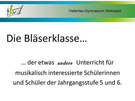 Die Bläserklasse… … der etwas andere Unterricht für musikalisch interessierte Schülerinnen und Schüler der Jahrgangsstufe 5 und 6.