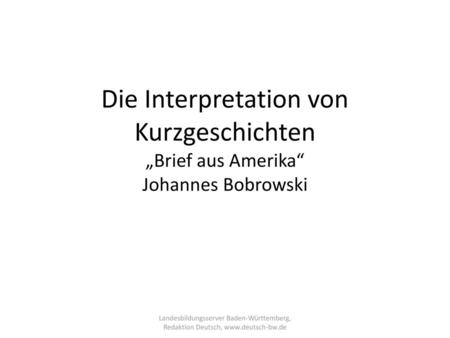 Die Interpretation von Kurzgeschichten „Brief aus Amerika“ Johannes Bobrowski Landesbildungsserver Baden-Württemberg, Redaktion Deutsch, www.deutsch-bw.de.