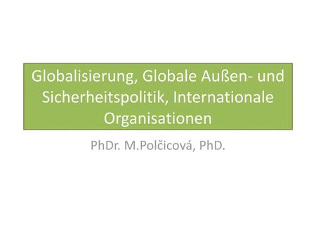 Globalisierung, Globale Außen- und Sicherheitspolitik, Internationale Organisationen PhDr. M.Polčicová, PhD.
