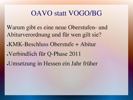 OAVO statt VOGO/BG Warum gibt es eine neue Oberstufen- und Abiturverordnung und für wen gilt sie? KMK-Beschluss Oberstufe + Abitur Verbindlich für Q-Phase.