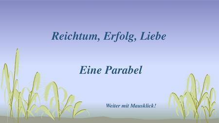Reichtum, Erfolg, Liebe Eine Parabel Weiter mit Mausklick!
