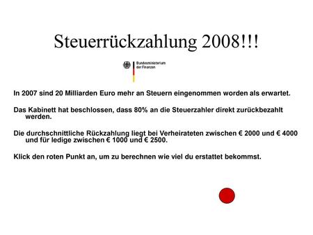 Steuerrückzahlung 2008!!! In 2007 sind 20 Milliarden Euro mehr an Steuern eingenommen worden als erwartet. Das Kabinett hat beschlossen, dass 80% an die.