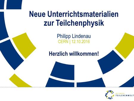 Neue Unterrichtsmaterialien zur Teilchenphysik Philipp Lindenau CERN | 12.10.2016 Herzlich willkommen! Präsentation mit Notizen hinterlegt!